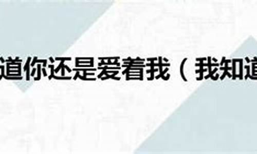 我知道你还是爱着我_我知道你还是爱着我,