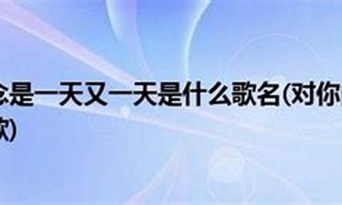 对你的思念是一天又一天_对你的思念是一天又一天是什么歌